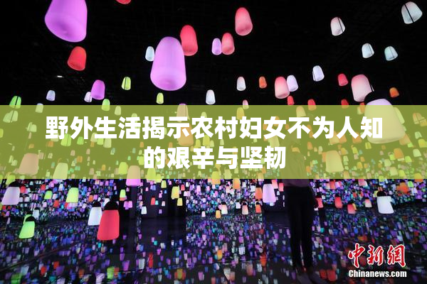 野外生活揭示农村妇女不为人知的艰辛与坚韧
