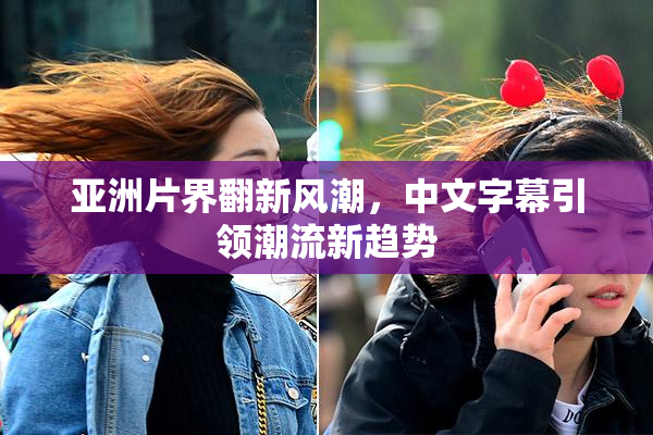 亚洲片界翻新风潮，中文字幕引领潮流新趋势