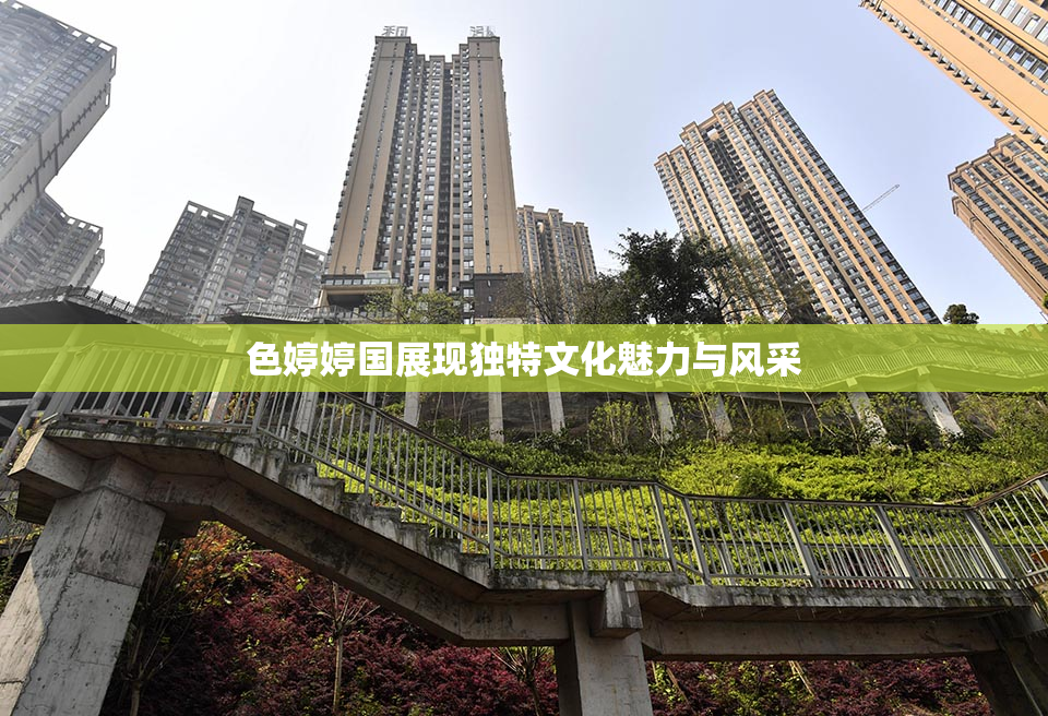 色婷婷国展现独特文化魅力与风采