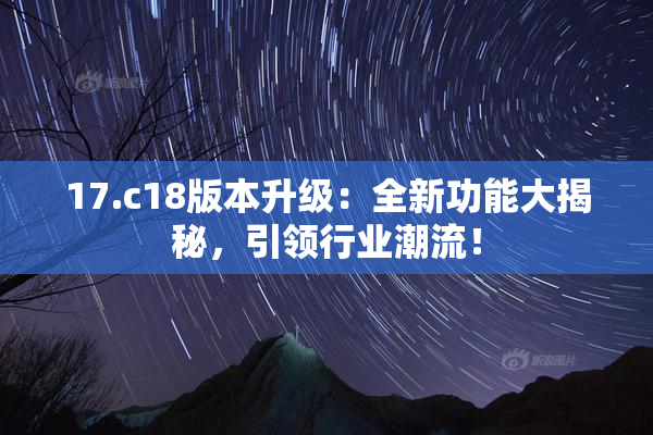 17.c18版本升级：全新功能大揭秘，引领行业潮流！