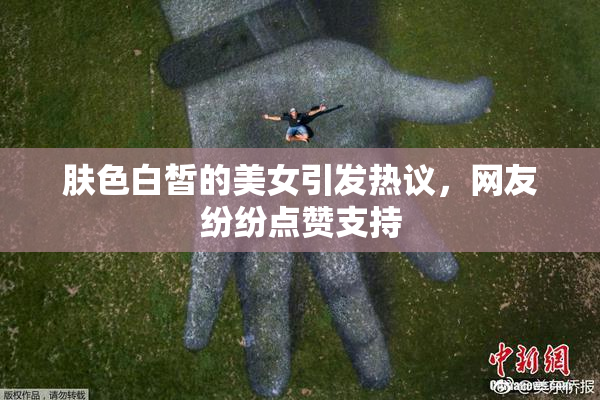 肤色白皙的美女引发热议，网友纷纷点赞支持