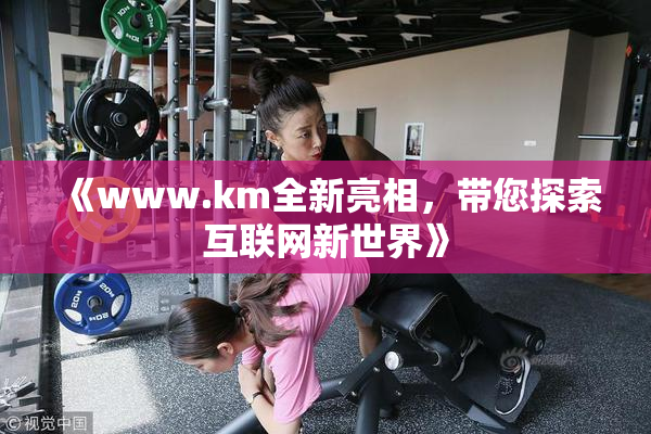 《www.km全新亮相，带您探索互联网新世界》