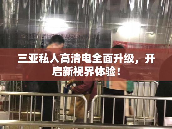 三亚私人高清电全面升级，开启新视界体验！