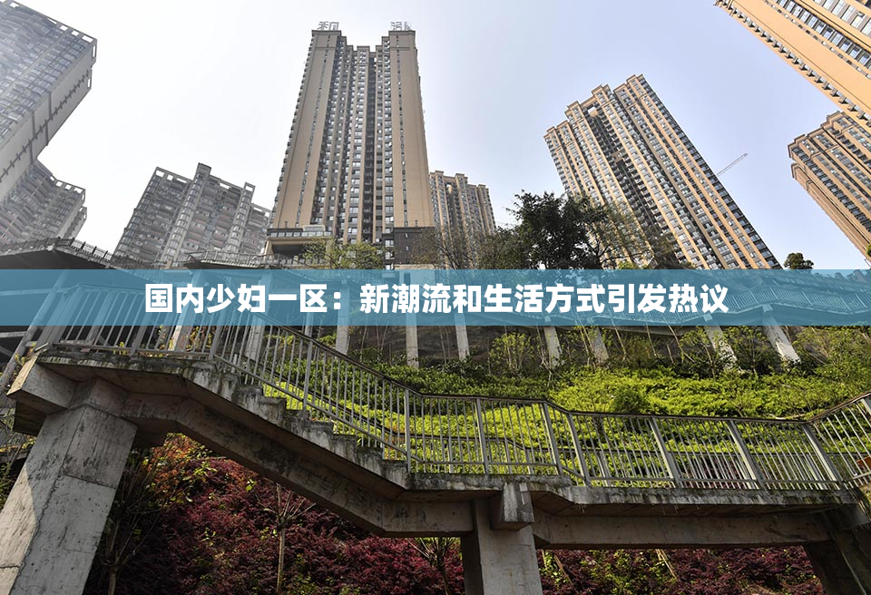 国内少妇一区：新潮流和生活方式引发热议