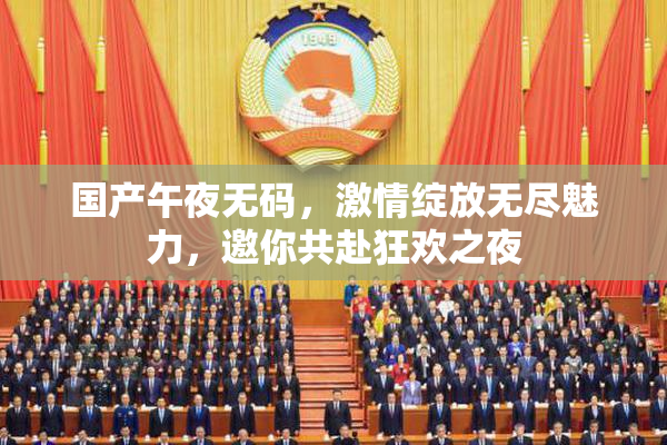 国产午夜无码，激情绽放无尽魅力，邀你共赴狂欢之夜