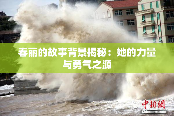 春丽的故事背景揭秘：她的力量与勇气之源