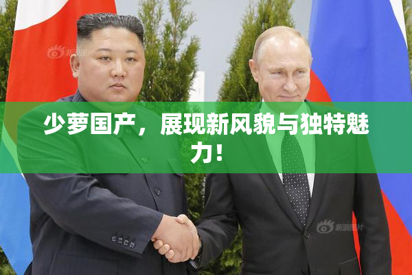少萝国产，展现新风貌与独特魅力！