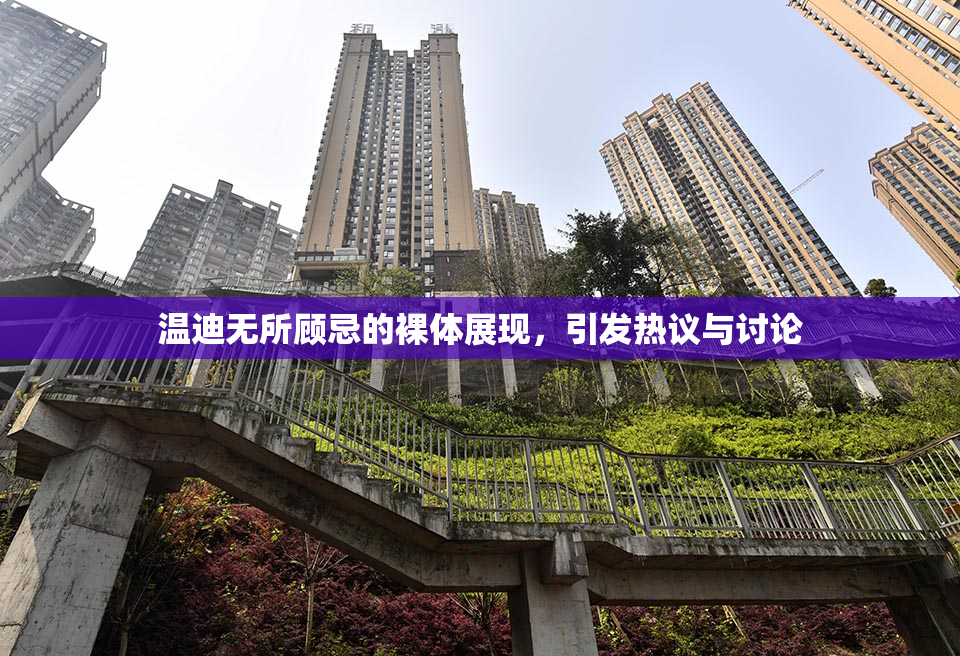 温迪无所顾忌的裸体展现，引发热议与讨论