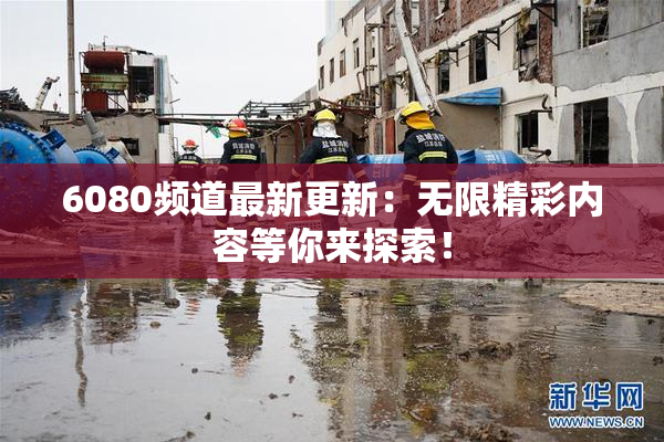 6080频道最新更新：无限精彩内容等你来探索！