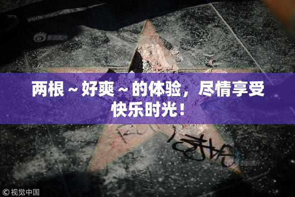 两根～好爽～的体验，尽情享受快乐时光！