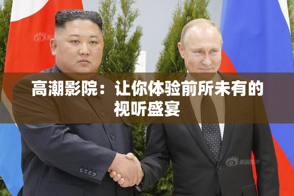 高潮影院：让你体验前所未有的视听盛宴