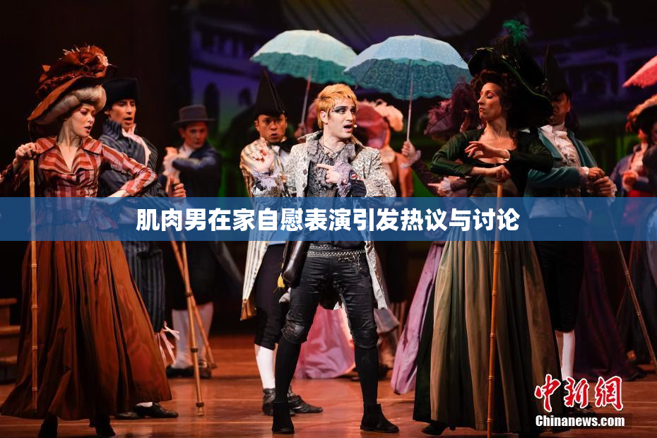肌肉男在家自慰表演引发热议与讨论