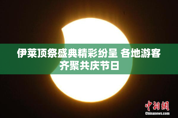 伊莱顶祭盛典精彩纷呈 各地游客齐聚共庆节日