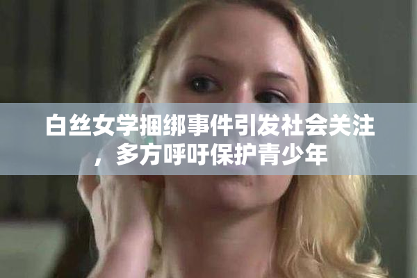 白丝女学捆绑事件引发社会关注，多方呼吁保护青少年