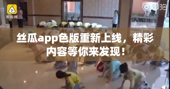 丝瓜app色版重新上线，精彩内容等你来发现！