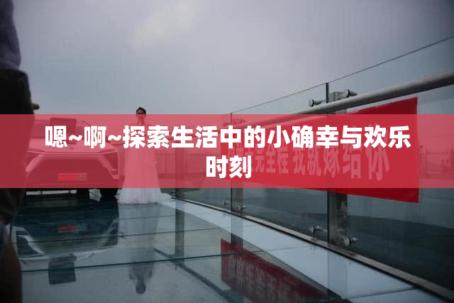 嗯~啊~探索生活中的小确幸与欢乐时刻