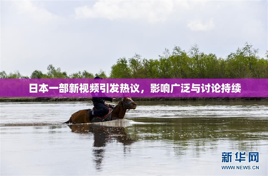 日本一部新视频引发热议，影响广泛与讨论持续