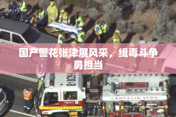 国产警花张津展风采，缉毒斗争勇担当