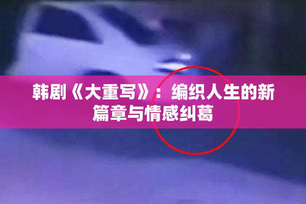 韩剧《大重写》：编织人生的新篇章与情感纠葛