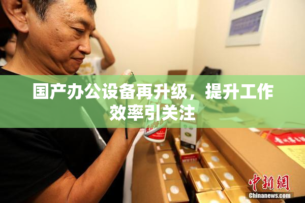 国产办公设备再升级，提升工作效率引关注