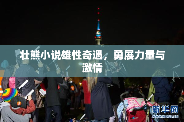 壮熊小说雄性奇遇，勇展力量与激情
