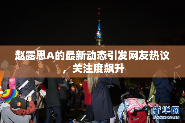 赵露思A的最新动态引发网友热议，关注度飙升
