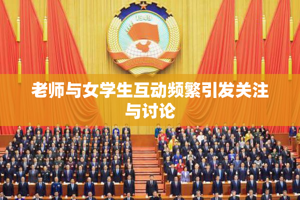 老师与女学生互动频繁引发关注与讨论