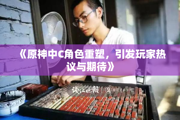 《原神中C角色重塑，引发玩家热议与期待》