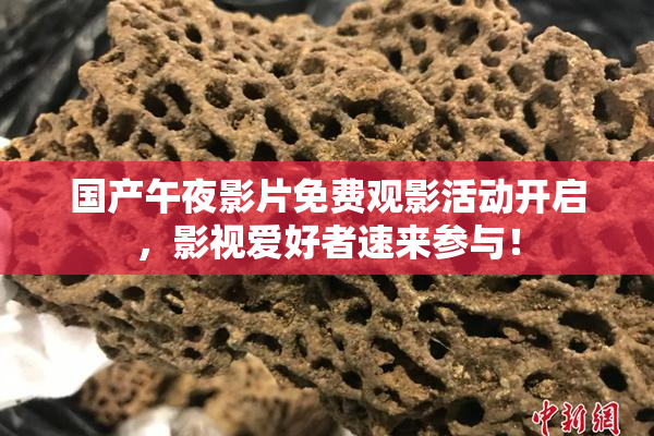 国产午夜影片免费观影活动开启，影视爱好者速来参与！