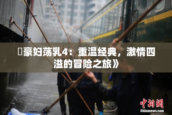 巜豪妇荡乳4：重温经典，激情四溢的冒险之旅》