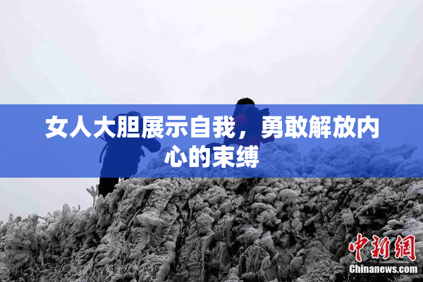 女人大胆展示自我，勇敢解放内心的束缚