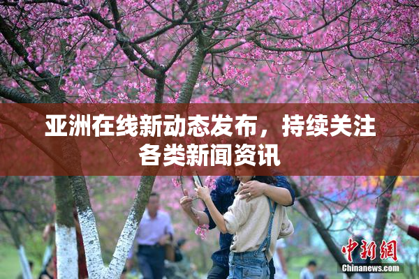 亚洲在线新动态发布，持续关注各类新闻资讯