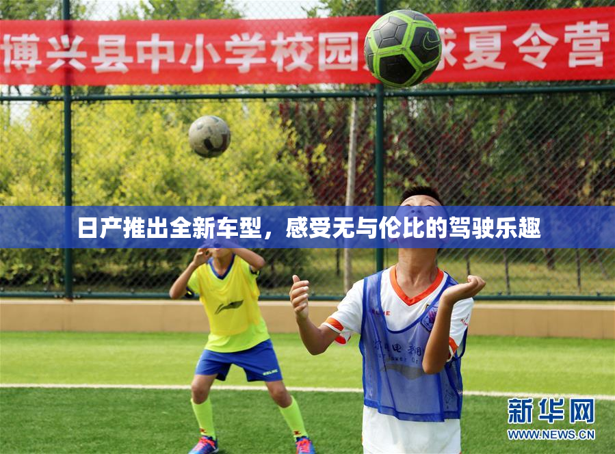 日产推出全新车型，感受无与伦比的驾驶乐趣