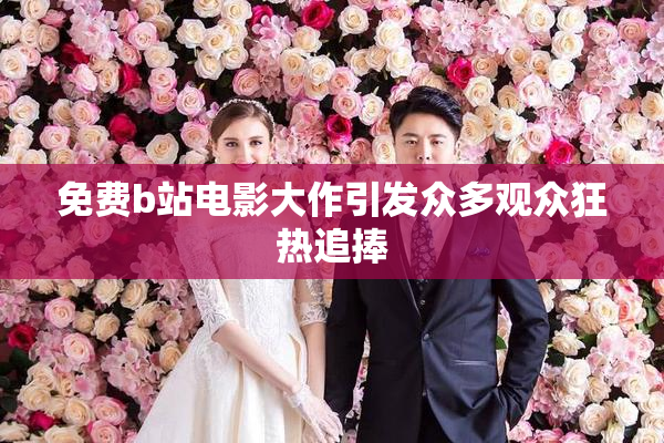 免费b站电影大作引发众多观众狂热追捧