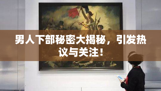 男人下部秘密大揭秘，引发热议与关注！