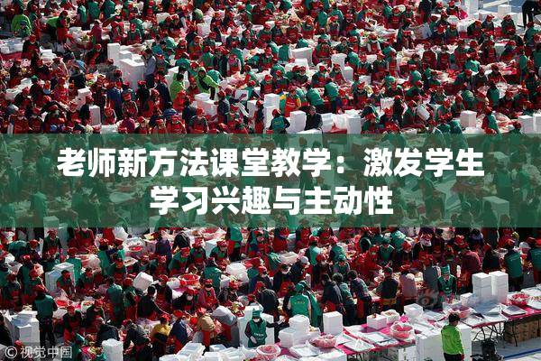 老师新方法课堂教学：激发学生学习兴趣与主动性