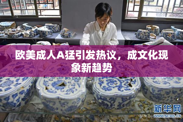 欧美成人A猛引发热议，成文化现象新趋势