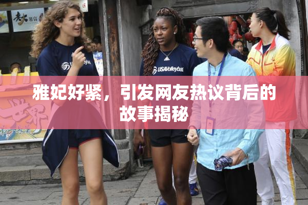 雅妃好紧，引发网友热议背后的故事揭秘
