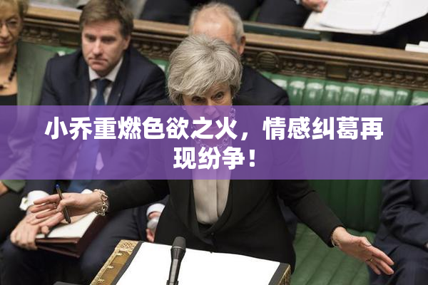小乔重燃色欲之火，情感纠葛再现纷争！