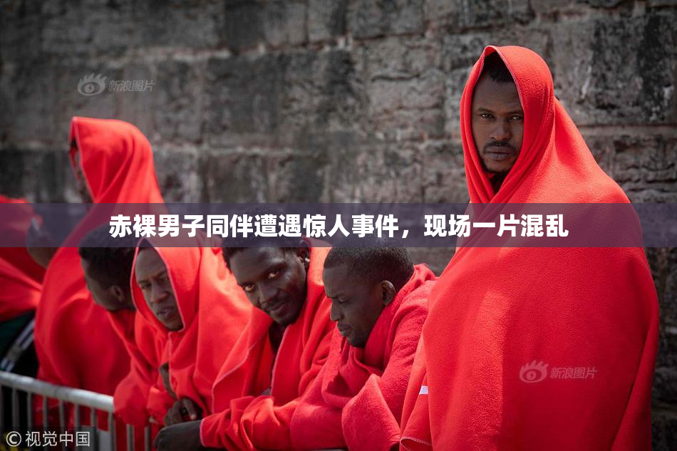 赤裸男子同伴遭遇惊人事件，现场一片混乱
