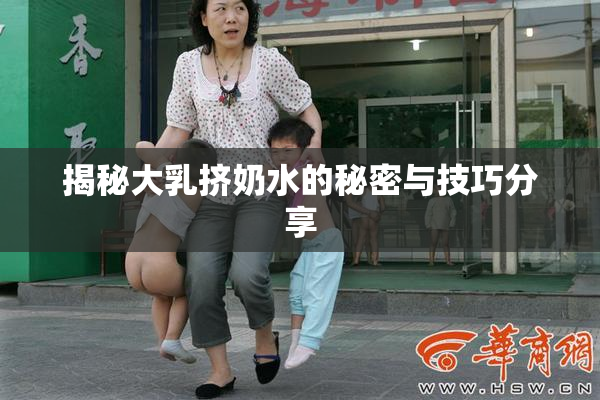 揭秘大乳挤奶水的秘密与技巧分享