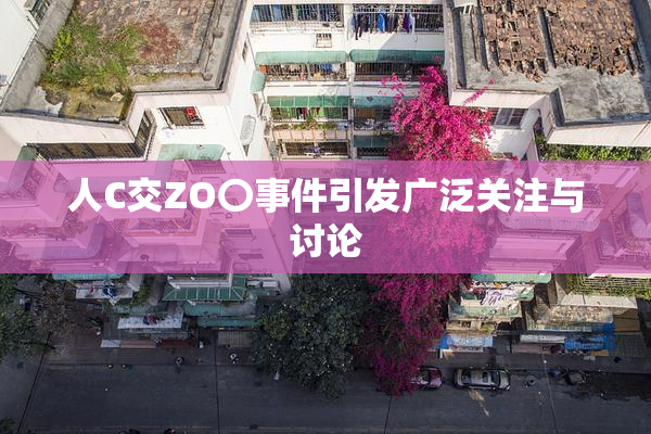 人C交ZO〇事件引发广泛关注与讨论