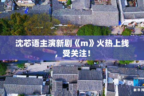 沈芯语主演新剧《m》火热上线，受关注！