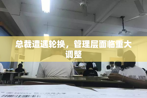 总裁遭遇轮换，管理层面临重大调整