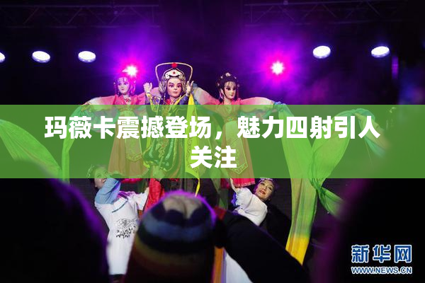 玛薇卡震撼登场，魅力四射引人关注