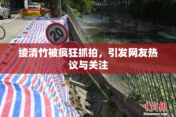 绫清竹被疯狂抓拍，引发网友热议与关注