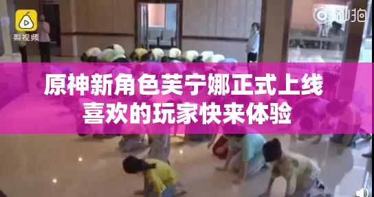 原神新角色芙宁娜正式上线 喜欢的玩家快来体验