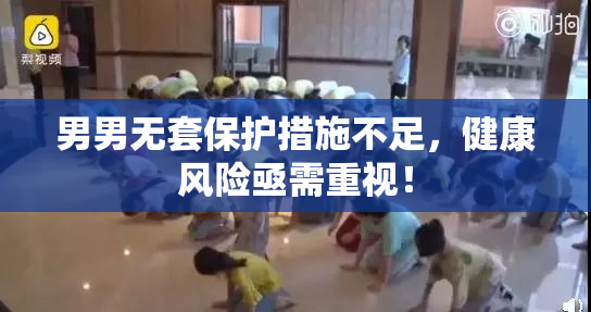 男男无套保护措施不足，健康风险亟需重视！