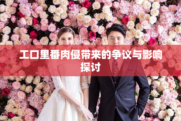 工口里番肉侵带来的争议与影响探讨