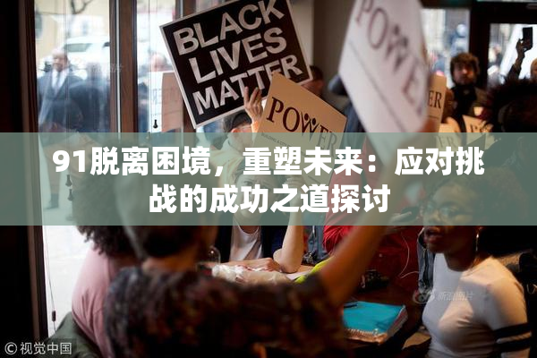 91脱离困境，重塑未来：应对挑战的成功之道探讨